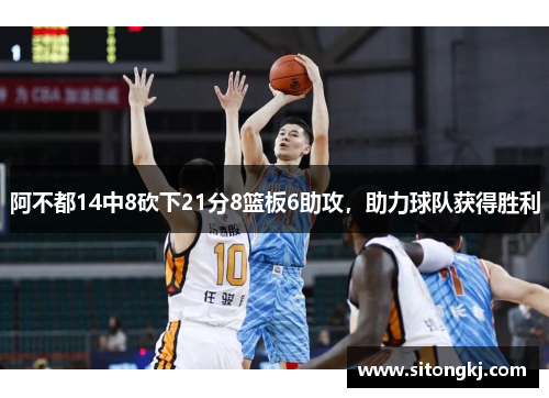 阿不都14中8砍下21分8篮板6助攻，助力球队获得胜利