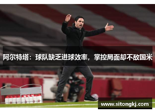 阿尔特塔：球队缺乏进球效率，掌控局面却不敌国米