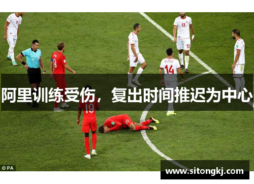 阿里训练受伤，复出时间推迟为中心